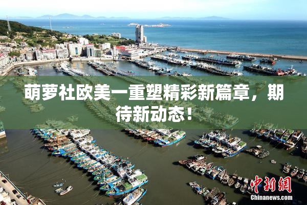 萌萝社欧美一重塑精彩新篇章，期待新动态！