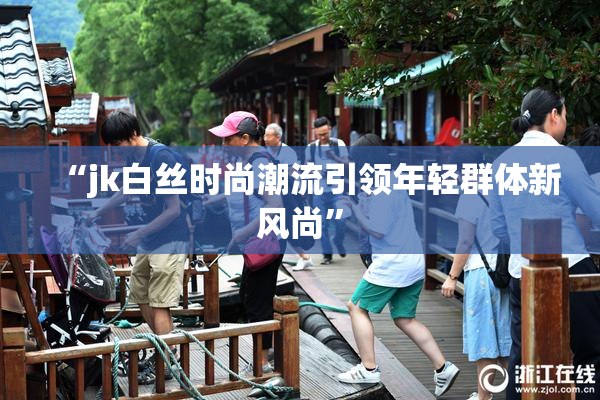 “jk白丝时尚潮流引领年轻群体新风尚”
