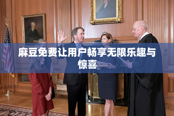 麻豆免费让用户畅享无限乐趣与惊喜