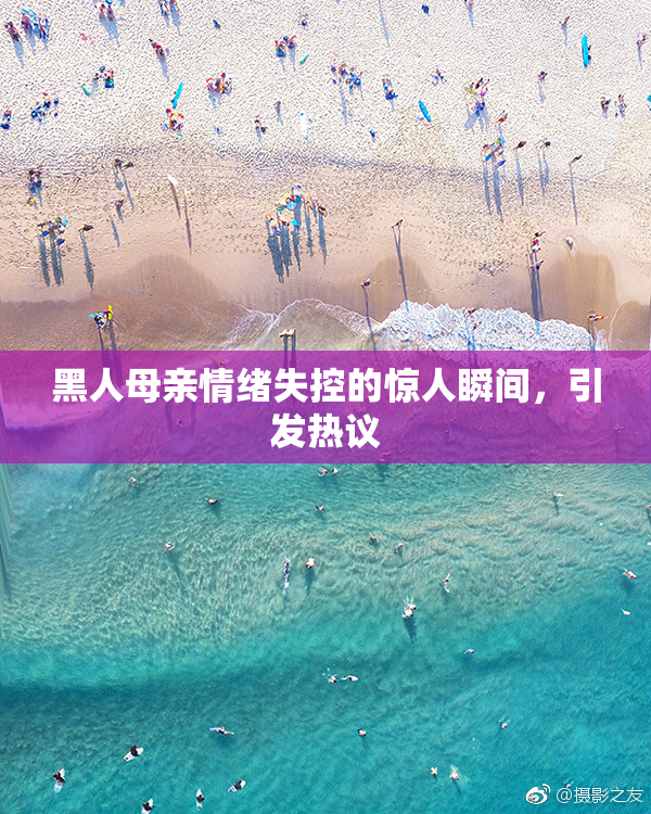 黑人母亲情绪失控的惊人瞬间，引发热议