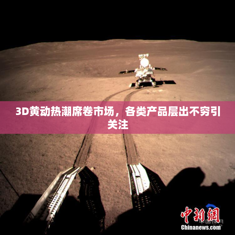 3D黄动热潮席卷市场，各类产品层出不穷引关注