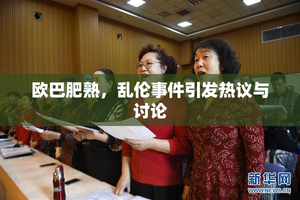 欧巴肥熟，乱伦事件引发热议与讨论