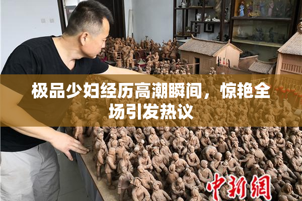 极品少妇经历高潮瞬间，惊艳全场引发热议
