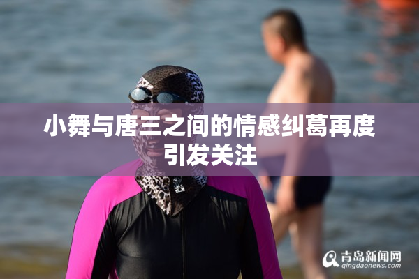 小舞与唐三之间的情感纠葛再度引发关注