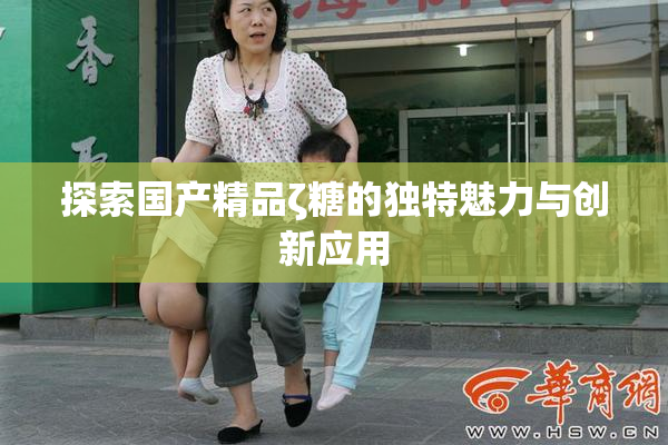 探索国产精品ζ糖的独特魅力与创新应用