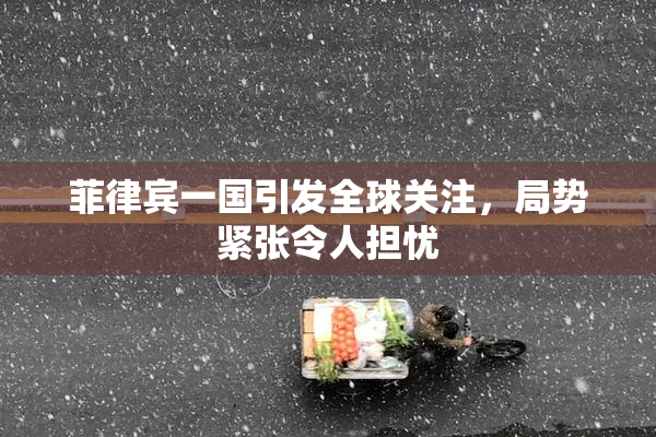 菲律宾一国引发全球关注，局势紧张令人担忧