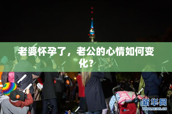 老婆怀孕了，老公的心情如何变化？