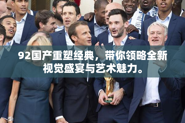 92国产重塑经典，带你领略全新视觉盛宴与艺术魅力。