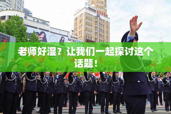 老师好湿？让我们一起探讨这个话题！