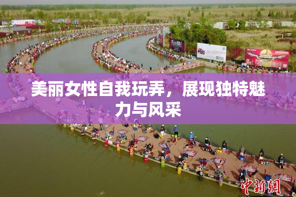 美丽女性自我玩弄，展现独特魅力与风采