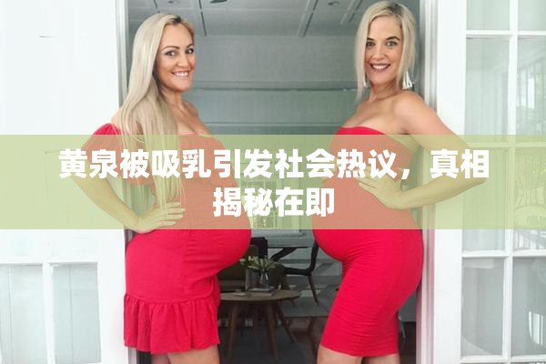 黄泉被吸乳引发社会热议，真相揭秘在即