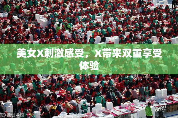 美女X刺激感受，X带来双重享受体验