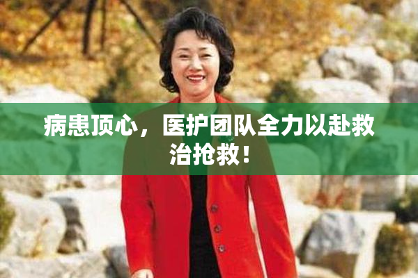 病患顶心，医护团队全力以赴救治抢救！