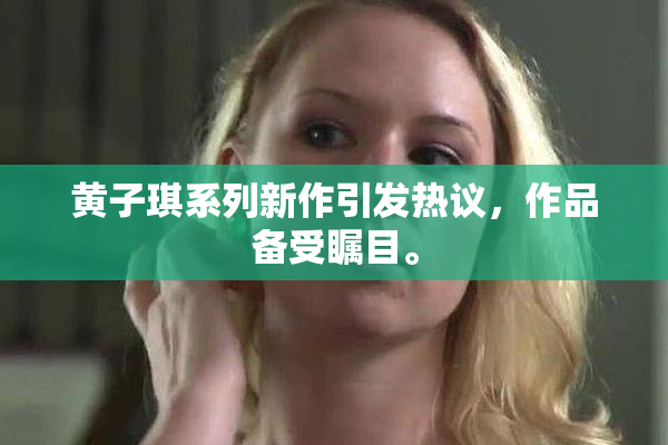 黄子琪系列新作引发热议，作品备受瞩目。