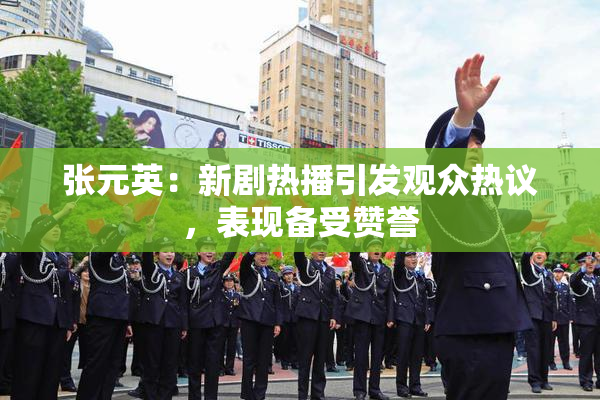 张元英：新剧热播引发观众热议，表现备受赞誉