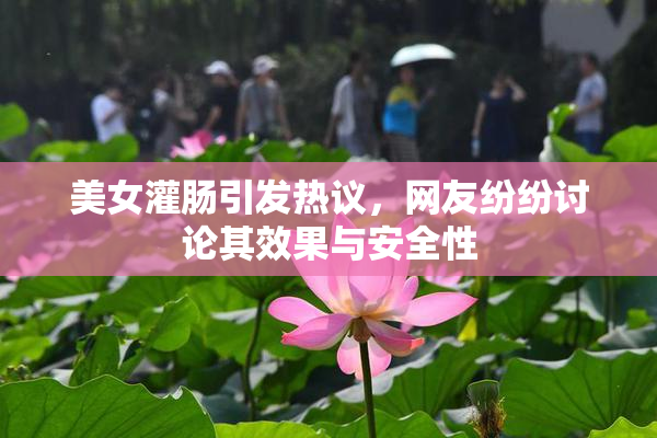 美女灌肠引发热议，网友纷纷讨论其效果与安全性