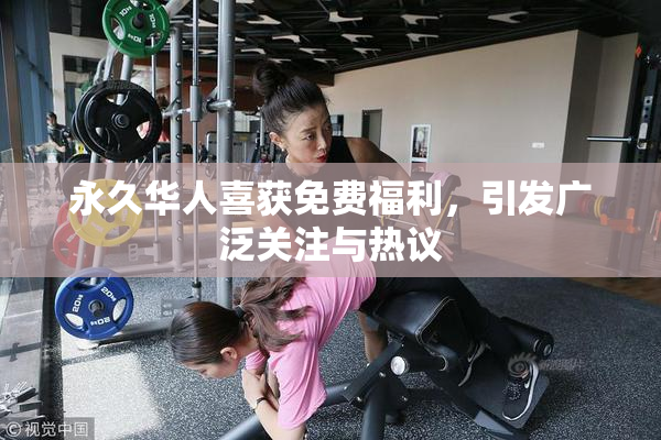 永久华人喜获免费福利，引发广泛关注与热议