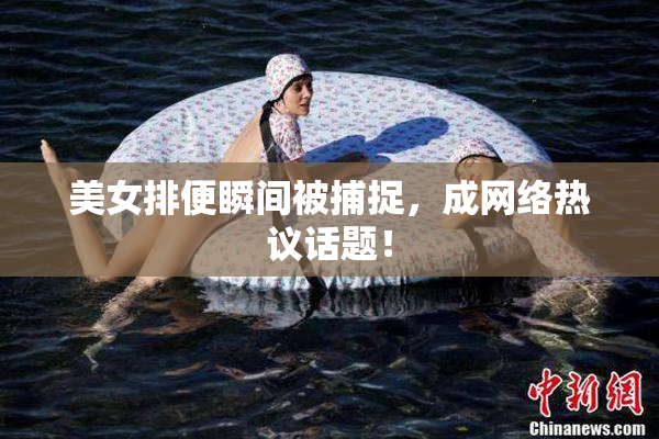 美女排便瞬间被捕捉，成网络热议话题！