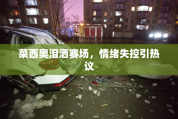 菜西奥泪洒赛场，情绪失控引热议