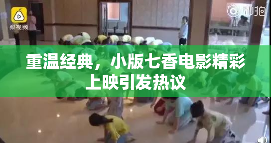 重温经典，小版七香电影精彩上映引发热议