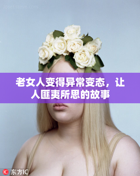 老女人变得异常变态，让人匪夷所思的故事