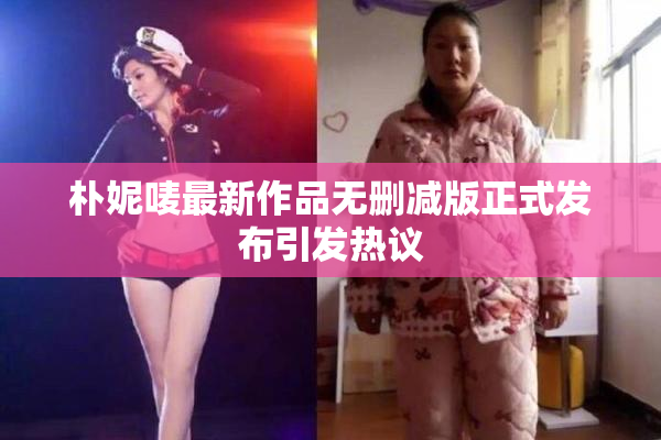 朴妮唛最新作品无删减版正式发布引发热议