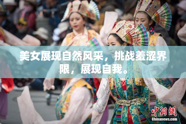 美女展现自然风采，挑战羞涩界限，展现自我。