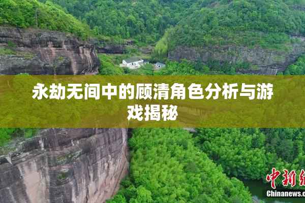 永劫无间中的顾清角色分析与游戏揭秘
