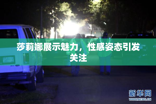莎莉娜展示魅力，性感姿态引发关注