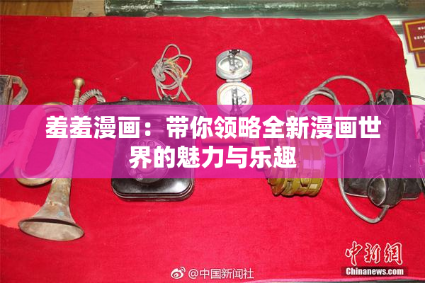 羞羞漫画：带你领略全新漫画世界的魅力与乐趣