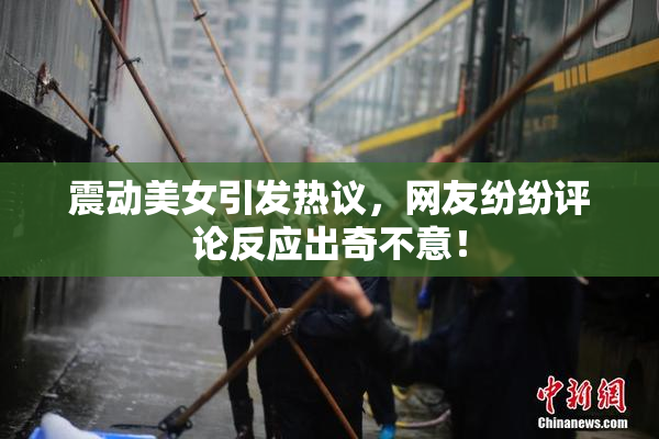 震动美女引发热议，网友纷纷评论反应出奇不意！