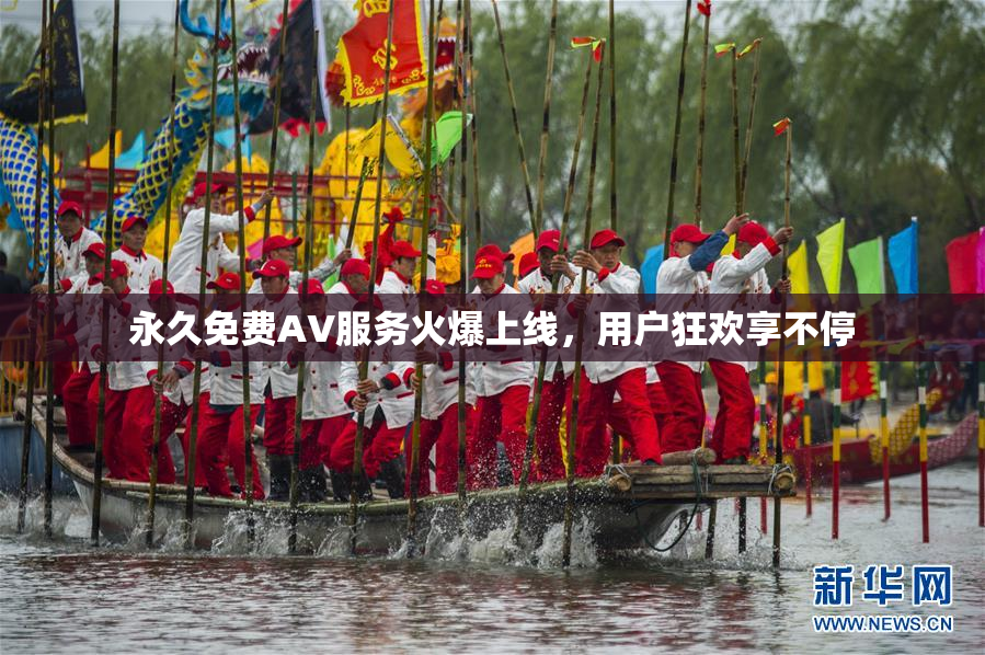 永久免费AV服务火爆上线，用户狂欢享不停