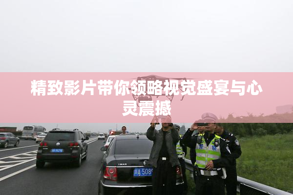 精致影片带你领略视觉盛宴与心灵震撼