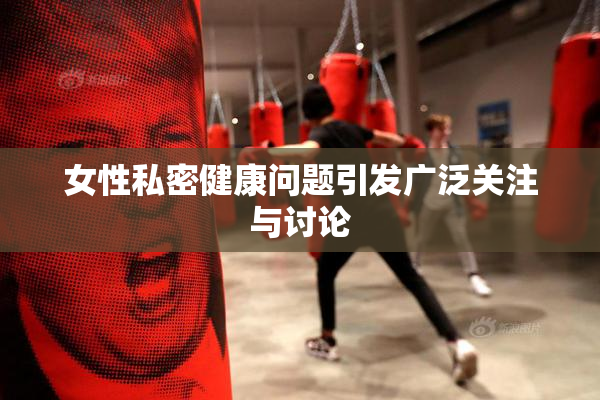 女性私密健康问题引发广泛关注与讨论