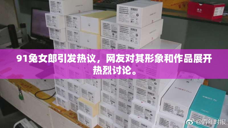 91兔女郎引发热议，网友对其形象和作品展开热烈讨论。