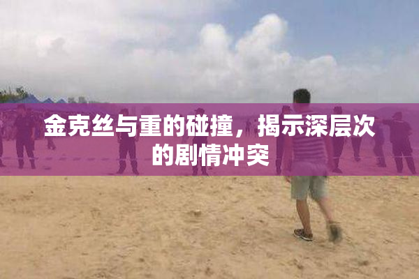金克丝与重的碰撞，揭示深层次的剧情冲突