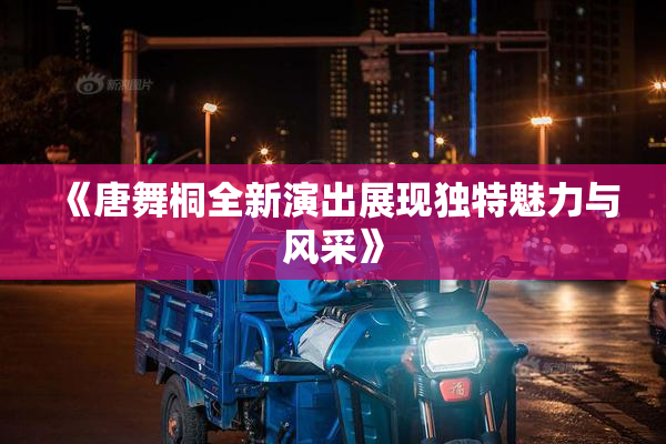 《唐舞桐全新演出展现独特魅力与风采》