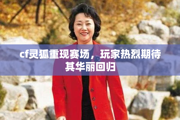 cf灵狐重现赛场，玩家热烈期待其华丽回归