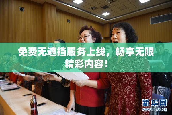 免费无遮挡服务上线，畅享无限精彩内容！