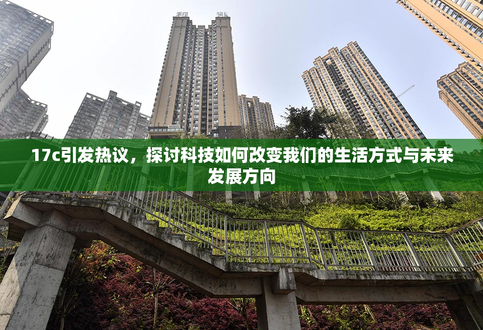 17c引发热议，探讨科技如何改变我们的生活方式与未来发展方向