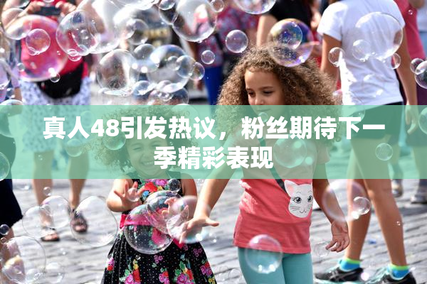 真人48引发热议，粉丝期待下一季精彩表现