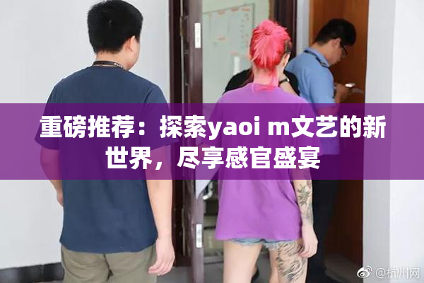 重磅推荐：探索yaoi m文艺的新世界，尽享感官盛宴