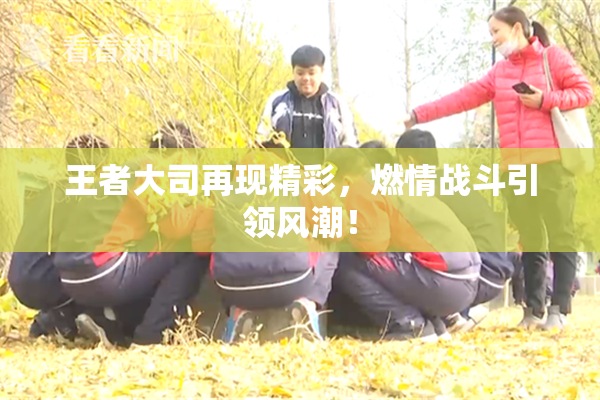 王者大司再现精彩，燃情战斗引领风潮！