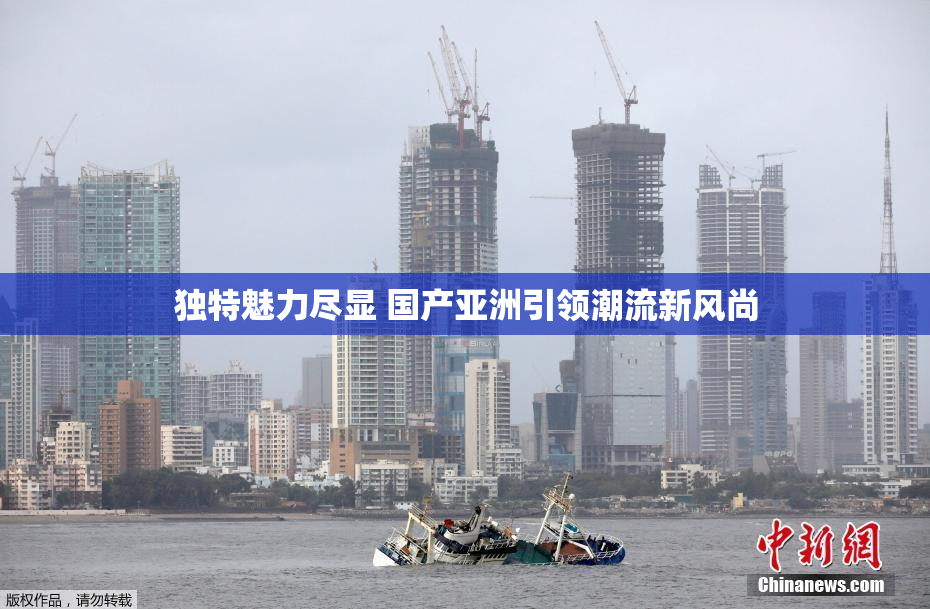 独特魅力尽显 国产亚洲引领潮流新风尚