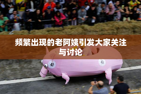 频繁出现的老阿姨引发大家关注与讨论