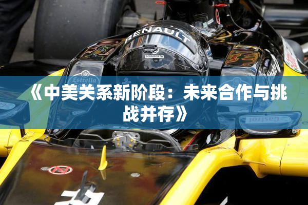 《中美关系新阶段：未来合作与挑战并存》