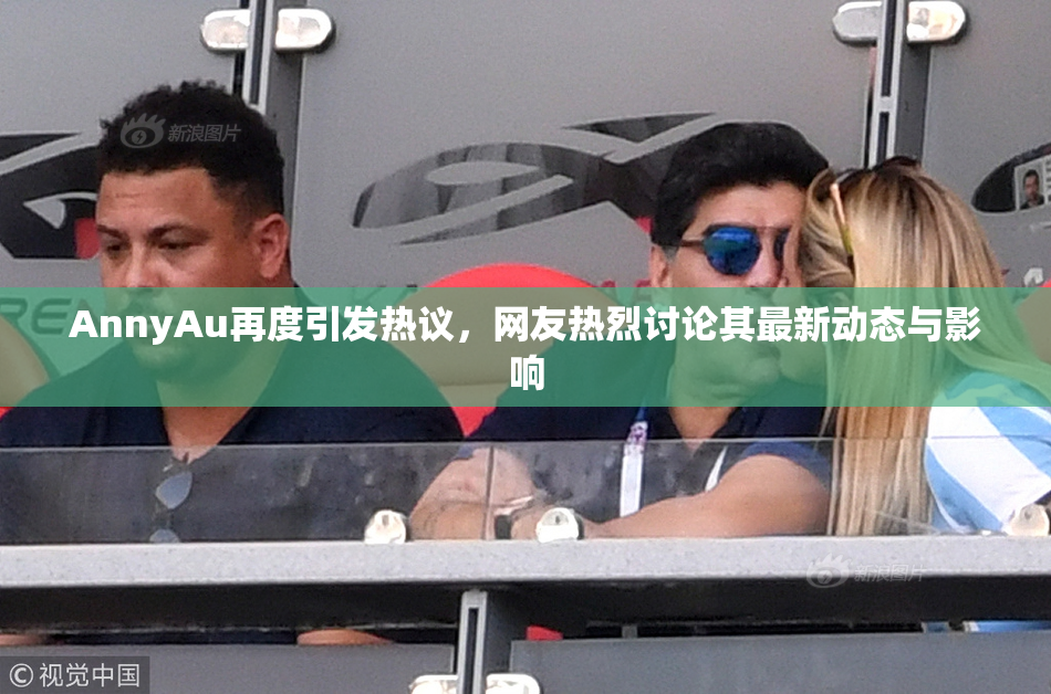 AnnyAu再度引发热议，网友热烈讨论其最新动态与影响