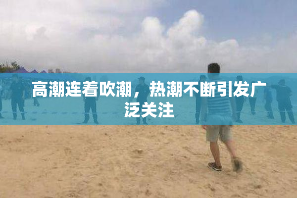 高潮连着吹潮，热潮不断引发广泛关注