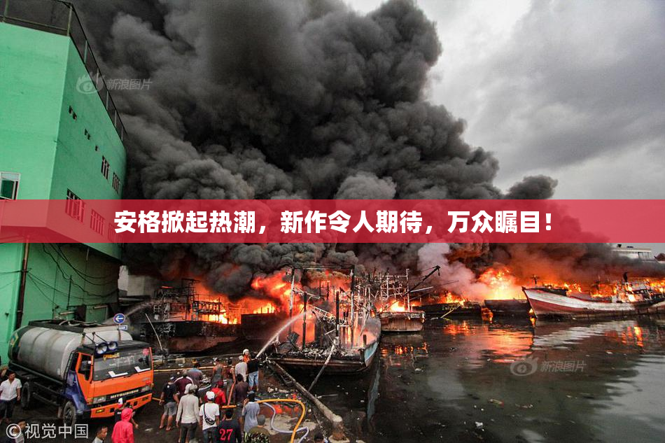 安格掀起热潮，新作令人期待，万众瞩目！