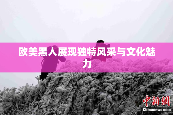 欧美黑人展现独特风采与文化魅力